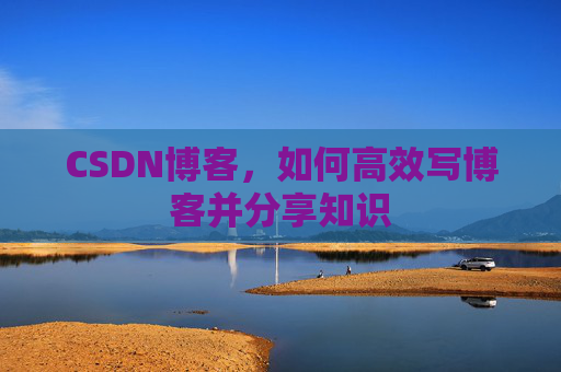 CSDN博客,如何高效写博客并分享知识